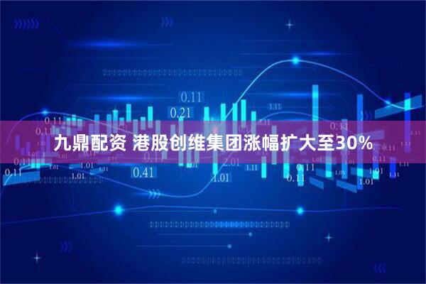 九鼎配资 港股创维集团涨幅扩大至30%