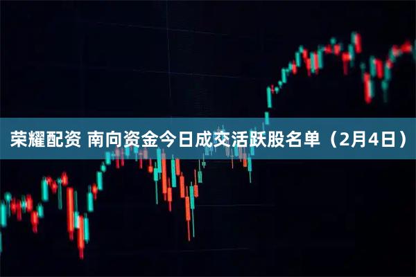 荣耀配资 南向资金今日成交活跃股名单（2月4日）