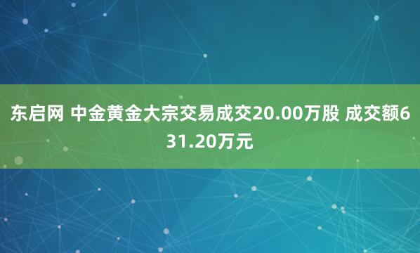 东启网 中金黄金大宗交易成交20.00万股 成交额631.20万元