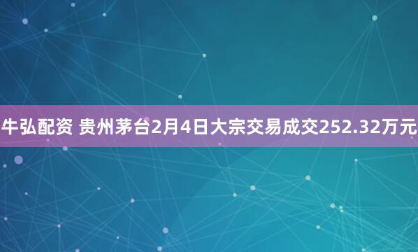 牛弘配资 贵州茅台2月4日大宗交易成交252.32万元