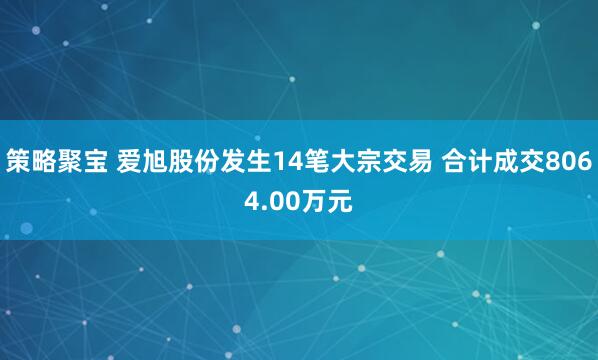 策略聚宝 爱旭股份发生14笔大宗交易 合计成交8064.00万元