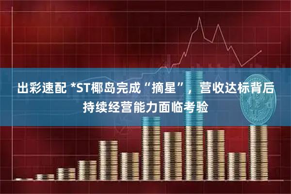 出彩速配 *ST椰岛完成“摘星”，营收达标背后持续经营能力面临考验