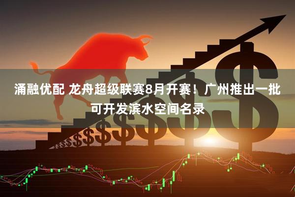 涌融优配 龙舟超级联赛8月开赛！广州推出一批可开发滨水空间名录