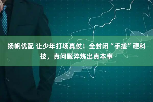 扬帆优配 让少年打场真仗！全封闭“手搓”硬科技，真问题淬炼出真本事